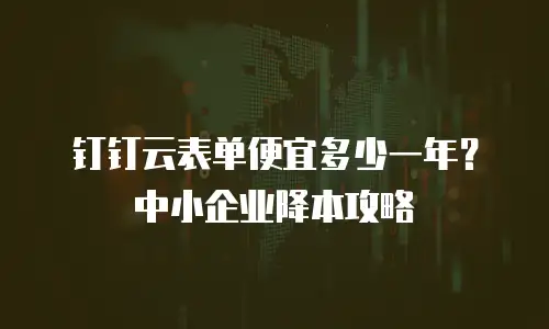 钉钉云表单便宜多少一年？中小企业降本攻略