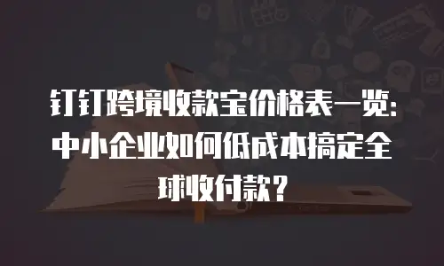 钉钉跨境收款宝价格表一览：中小企业如何低成本搞定全球收付款？