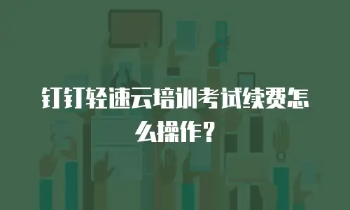 钉钉轻速云培训考试续费怎么操作？