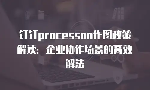 钉钉processon作图政策解读：企业协作场景的高效解法