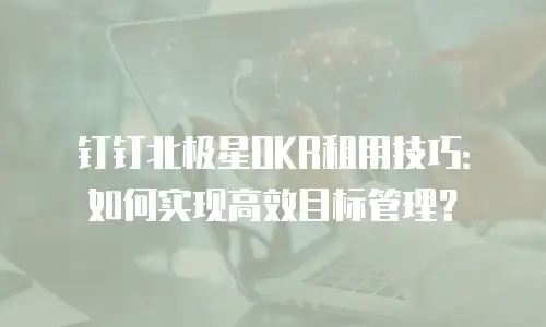 钉钉北极星OKR租用技巧：如何实现高效目标管理？