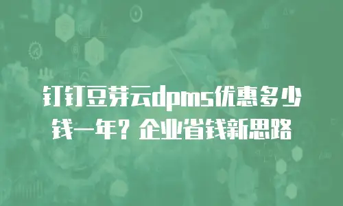 钉钉豆芽云dpms优惠多少钱一年？企业省钱新思路