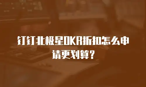 钉钉北极星OKR折扣怎么申请更划算？