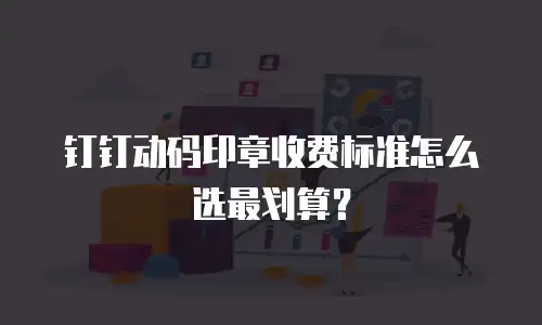 钉钉动码印章收费标准怎么选最划算？