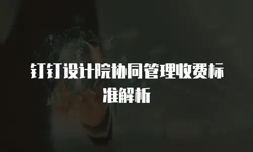 钉钉设计院协同管理收费标准解析
