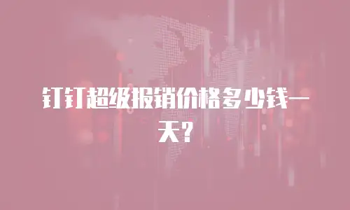 钉钉超级报销价格多少钱一天？
