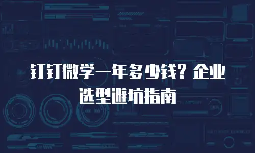 钉钉微学一年多少钱？企业选型避坑指南