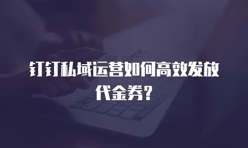 钉钉私域运营如何高效发放代金券？