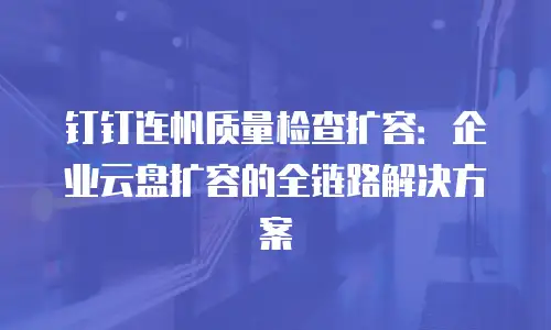钉钉连帆质量检查扩容：企业云盘扩容的全链路解决方案