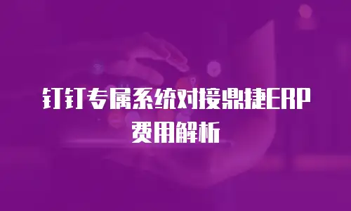 钉钉专属系统对接鼎捷ERP费用解析