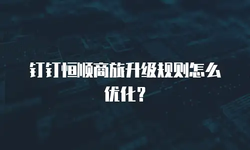 钉钉恒顺商旅升级规则怎么优化？