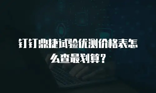 钉钉鼎捷试验优测价格表怎么查最划算？