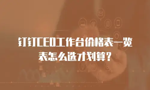 钉钉CEO工作台价格表一览表怎么选才划算？