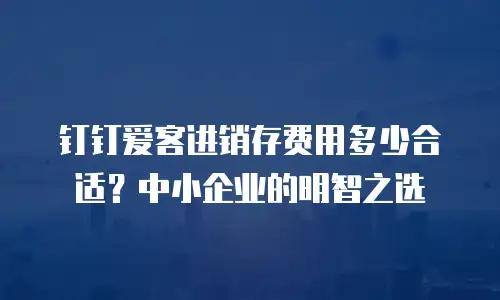 钉钉爱客进销存费用多少合适？中小企业的明智之选