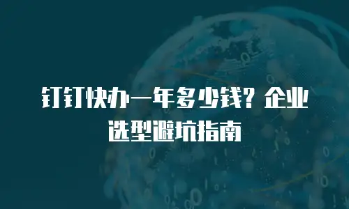 钉钉快办一年多少钱？企业选型避坑指南