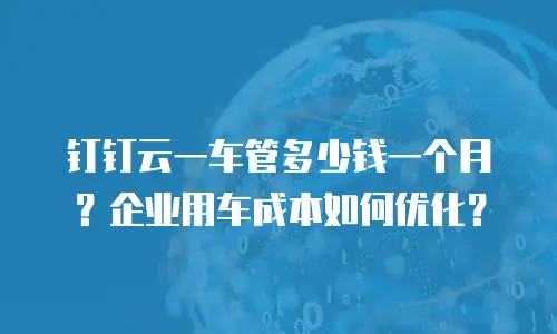 钉钉云一车管多少钱一个月？企业用车成本如何优化？