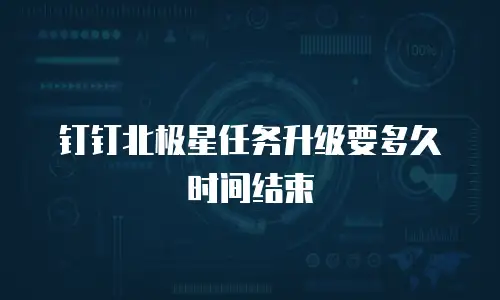 钉钉北极星任务升级要多久时间结束
