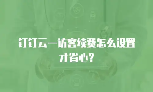 钉钉云一访客续费怎么设置才省心？