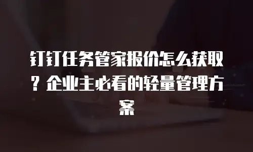 钉钉任务管家报价怎么获取？企业主必看的轻量管理方案
