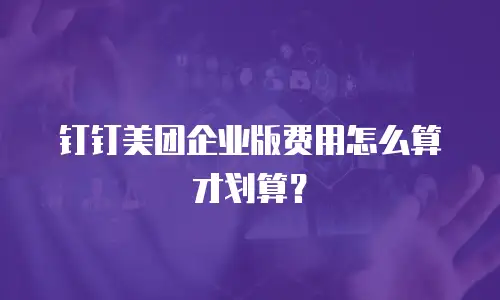 钉钉美团企业版费用怎么算才划算？