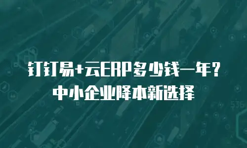 钉钉易+云ERP多少钱一年？中小企业降本新选择