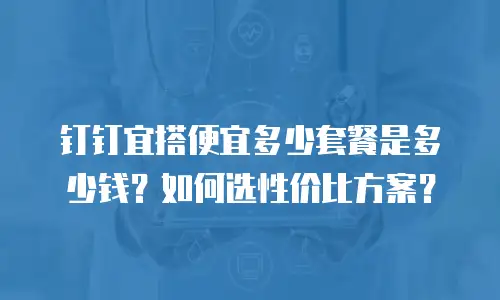 钉钉宜搭便宜多少套餐是多少钱？如何选性价比方案？