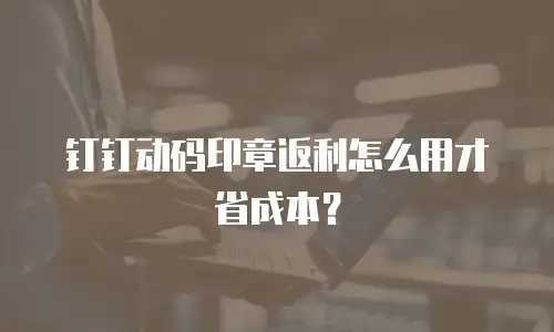 钉钉动码印章返利怎么用才省成本？