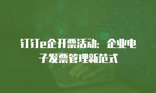 钉钉e企开票活动：企业电子发票管理新范式