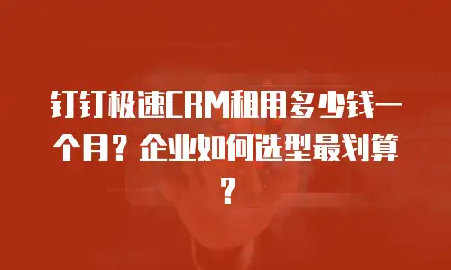 钉钉极速CRM租用多少钱一个月？企业如何选型最划算？