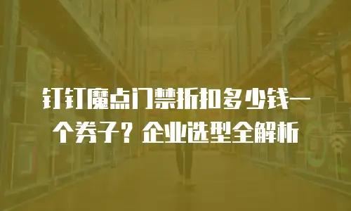 钉钉魔点门禁折扣多少钱一个券子？企业选型全解析