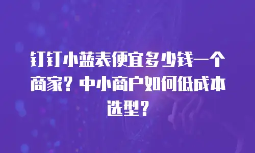 钉钉小蓝表便宜多少钱一个商家？中小商户如何低成本选型？