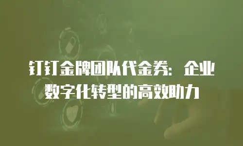 钉钉金牌团队代金券：企业数字化转型的高效助力