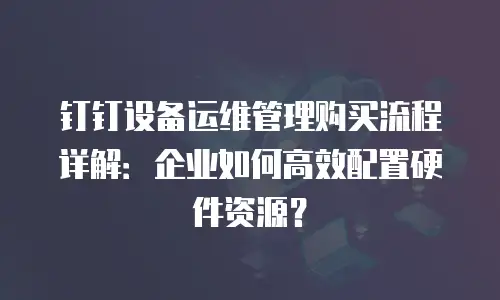 钉钉设备运维管理购买流程详解：企业如何高效配置硬件资源？