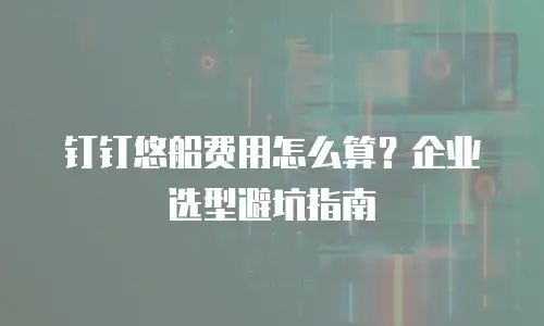 钉钉悠船费用怎么算？企业选型避坑指南