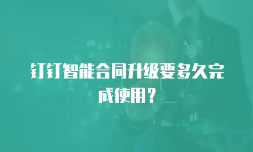 钉钉智能合同升级要多久完成使用？