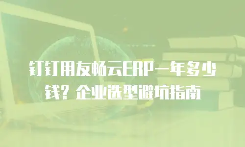 钉钉用友畅云ERP一年多少钱？企业选型避坑指南