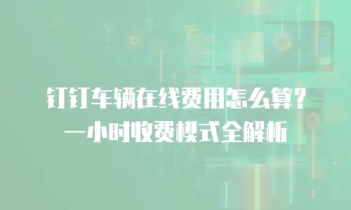 钉钉车辆在线费用怎么算？一小时收费模式全解析