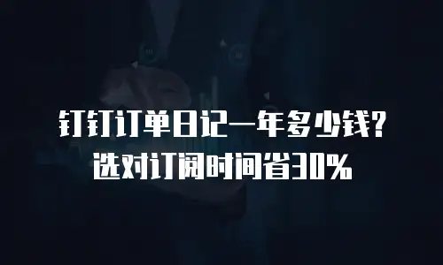 钉钉订单日记一年多少钱？选对订阅时间省30%