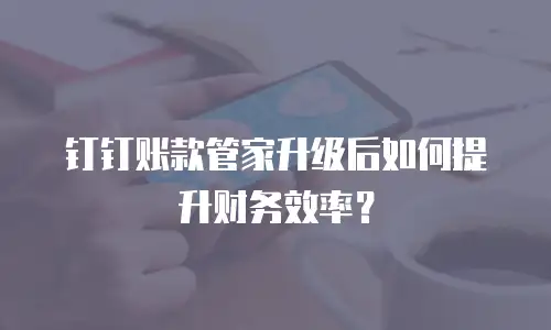 钉钉账款管家升级后如何提升财务效率？