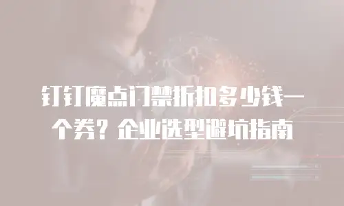 钉钉魔点门禁折扣多少钱一个券？企业选型避坑指南