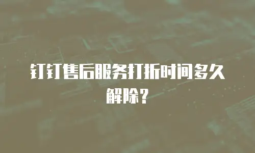 钉钉售后服务打折时间多久解除？