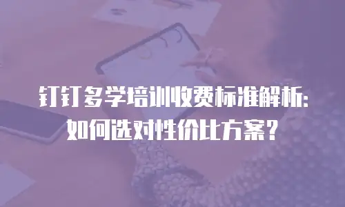 钉钉多学培训收费标准解析：如何选对性价比方案？