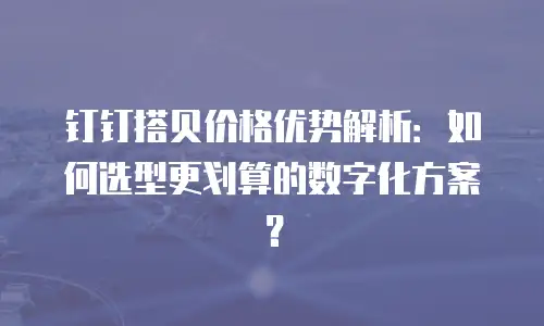 钉钉搭贝价格优势解析：如何选型更划算的数字化方案？
