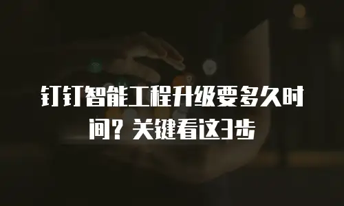 钉钉智能工程升级要多久时间？关键看这3步