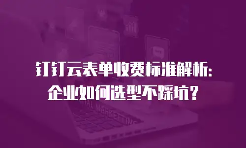 钉钉云表单收费标准解析：企业如何选型不踩坑？