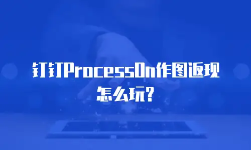 钉钉ProcessOn作图返现怎么玩？