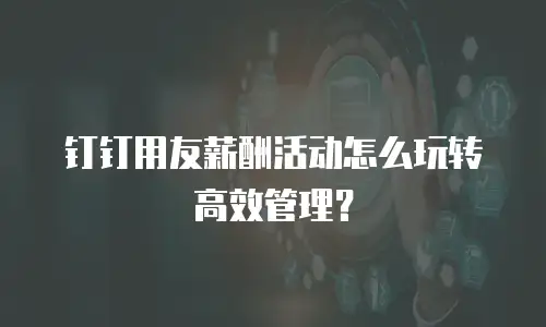 钉钉用友薪酬活动怎么玩转高效管理？