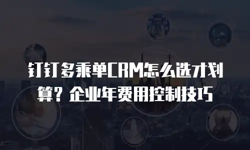 钉钉多乘单CRM怎么选才划算？企业年费用控制技巧