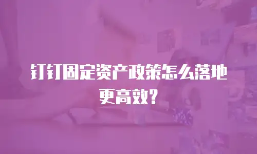 钉钉固定资产政策怎么落地更高效？
