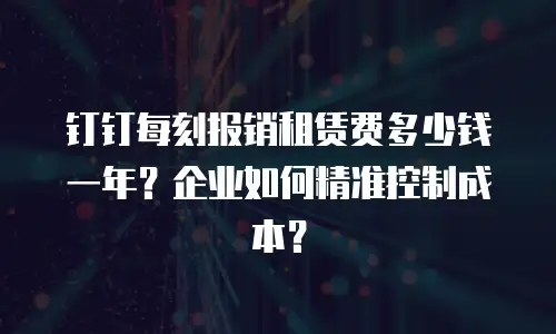 钉钉每刻报销租赁费多少钱一年？企业如何精准控制成本？
